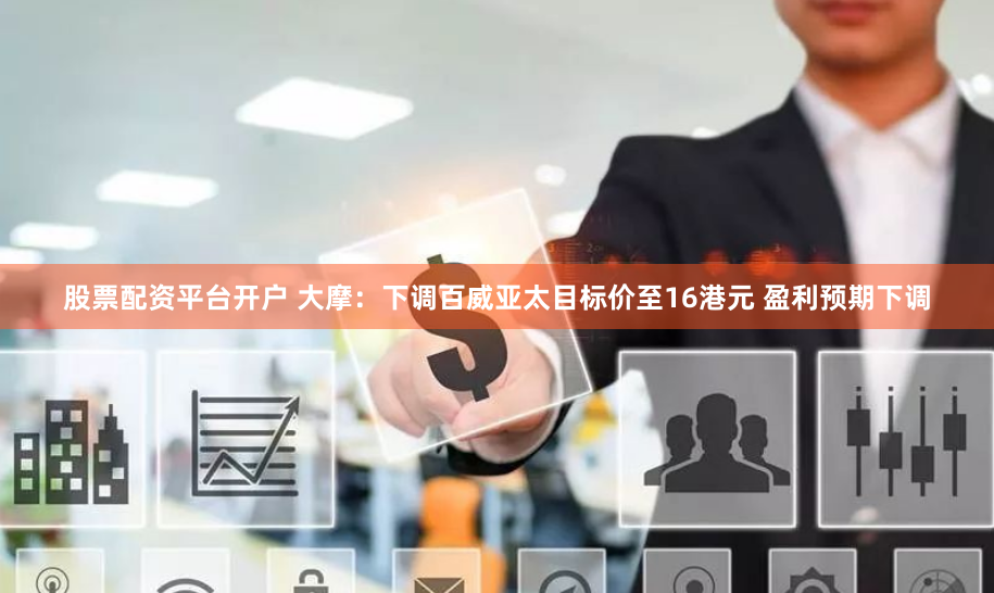股票配资平台开户 大摩：下调百威亚太目标价至16港元 盈利预期下调