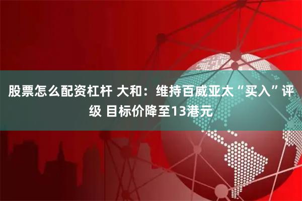 股票怎么配资杠杆 大和：维持百威亚太“买入”评级 目标价降至13港元