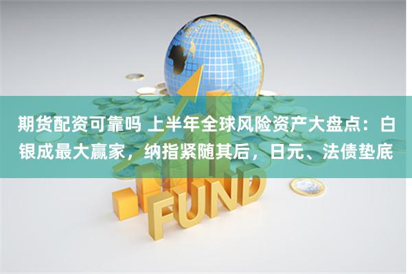 期货配资可靠吗 上半年全球风险资产大盘点：白银成最大赢家，纳指紧随其后，日元、法债垫底