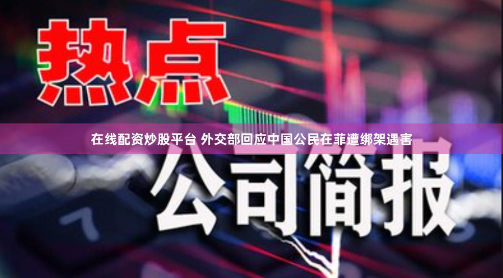 在线配资炒股平台 外交部回应中国公民在菲遭绑架遇害