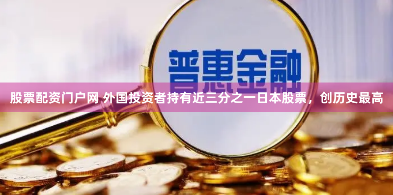 股票配资门户网 外国投资者持有近三分之一日本股票，创历史最高