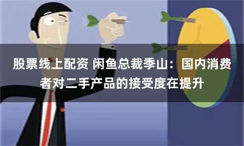 股票线上配资 闲鱼总裁季山：国内消费者对二手产品的接受度在提升