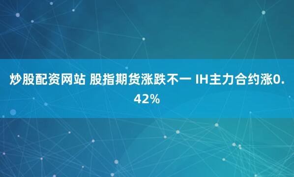 炒股配资网站 股指期货涨跌不一 IH主力合约涨0.42%