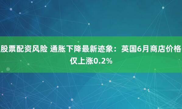 股票配资风险 通胀下降最新迹象：英国6月商店价格仅上涨0.2%