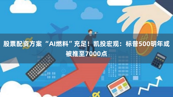 股票配资方案 “AI燃料”充足！凯投宏观：标普500明年或被推至7000点