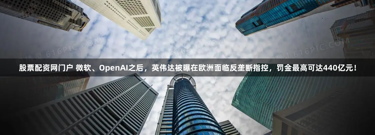 股票配资网门户 微软、OpenAI之后，英伟达被曝在欧洲面临反垄断指控，罚金最高可达440亿元！
