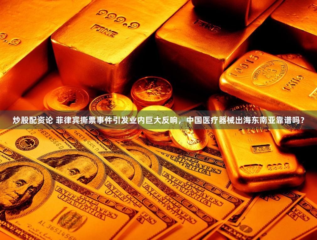 炒股配资论 菲律宾撕票事件引发业内巨大反响，中国医疗器械出海东南亚靠谱吗？