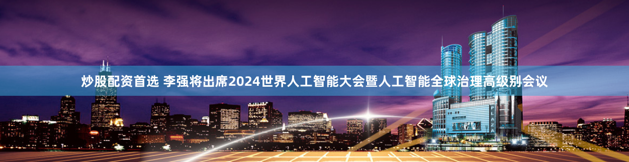 炒股配资首选 李强将出席2024世界人工智能大会暨人工智能全球治理高级别会议