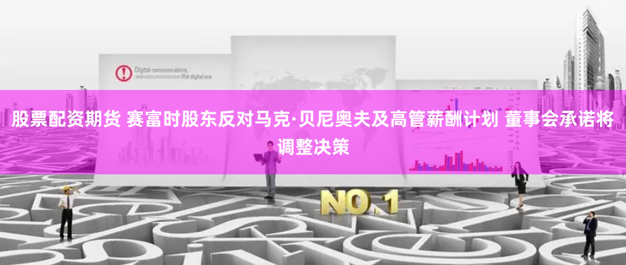 股票配资期货 赛富时股东反对马克·贝尼奥夫及高管薪酬计划 董事会承诺将调整决策