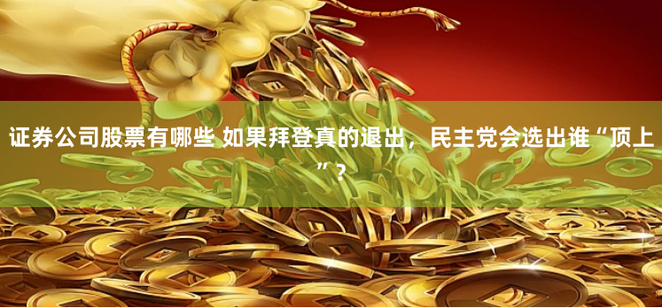 证券公司股票有哪些 如果拜登真的退出，民主党会选出谁“顶上”？
