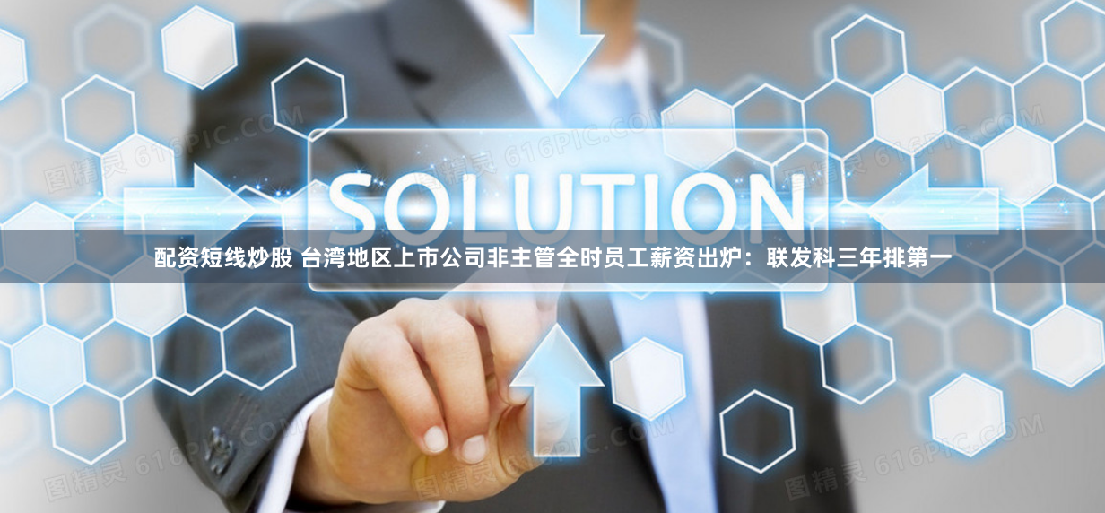 配资短线炒股 台湾地区上市公司非主管全时员工薪资出炉：联发科三年排第一