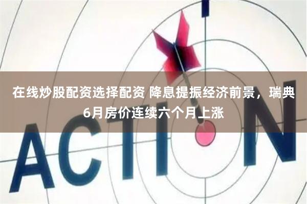 在线炒股配资选择配资 降息提振经济前景，瑞典6月房价连续六个月上涨
