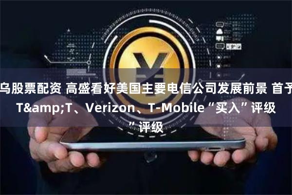 义乌股票配资 高盛看好美国主要电信公司发展前景 首予AT&T、Verizon、T-Mobile“买入”评级