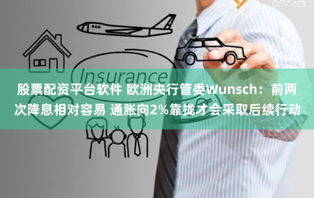 股票配资平台软件 欧洲央行管委Wunsch：前两次降息相对容易 通胀向2%靠拢才会采取后续行动