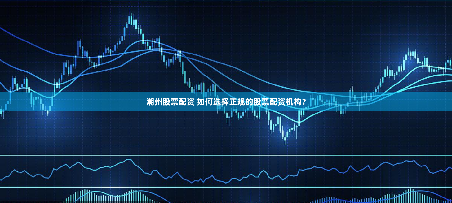 潮州股票配资 如何选择正规的股票配资机构？