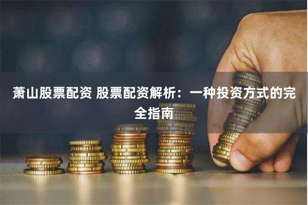 萧山股票配资 股票配资解析：一种投资方式的完全指南
