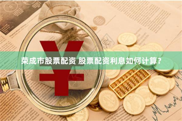 荣成市股票配资 股票配资利息如何计算？