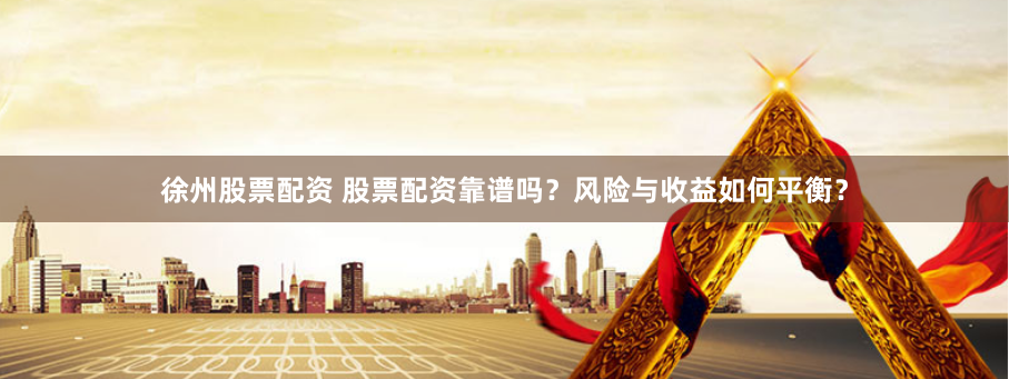 徐州股票配资 股票配资靠谱吗？风险与收益如何平衡？