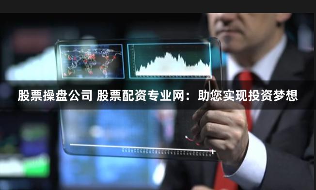股票操盘公司 股票配资专业网：助您实现投资梦想
