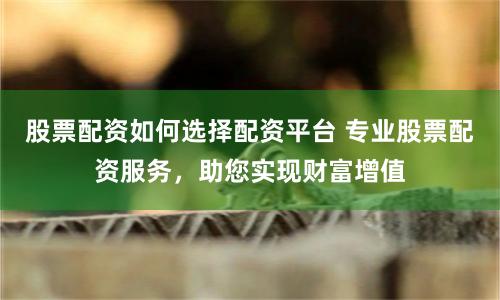 股票配资如何选择配资平台 专业股票配资服务，助您实现财富增值