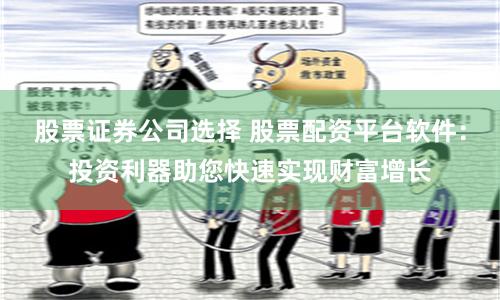 股票证券公司选择 股票配资平台软件：投资利器助您快速实现财富增长