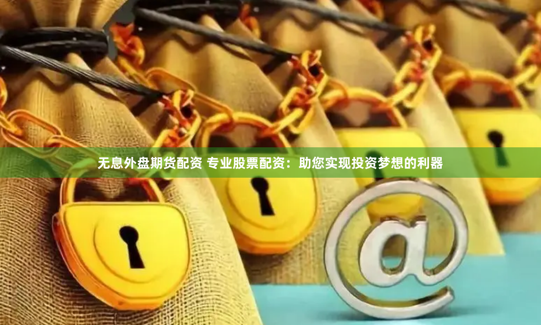 无息外盘期货配资 专业股票配资：助您实现投资梦想的利器