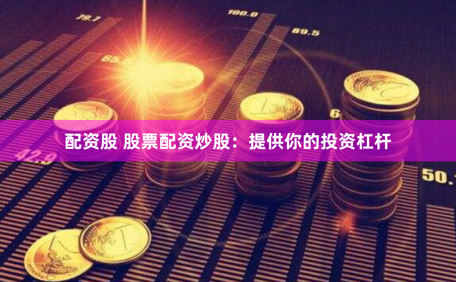 配资股 股票配资炒股：提供你的投资杠杆
