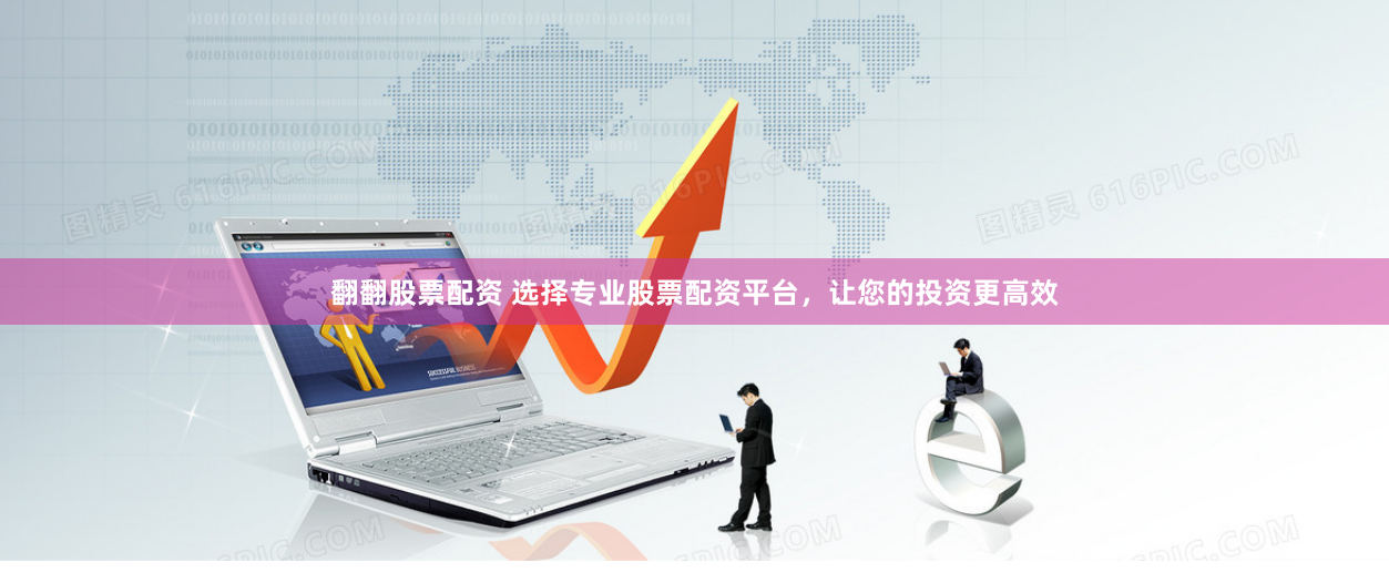 翻翻股票配资 选择专业股票配资平台，让您的投资更高效