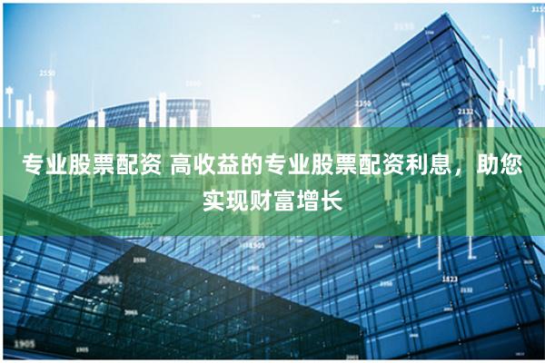 专业股票配资 高收益的专业股票配资利息，助您实现财富增长