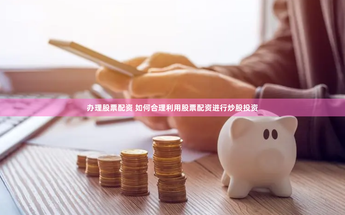 办理股票配资 如何合理利用股票配资进行炒股投资