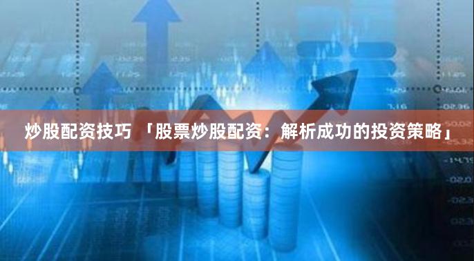 炒股配资技巧 「股票炒股配资：解析成功的投资策略」