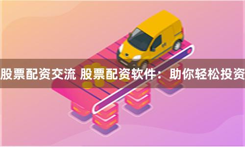 股票配资交流 股票配资软件：助你轻松投资