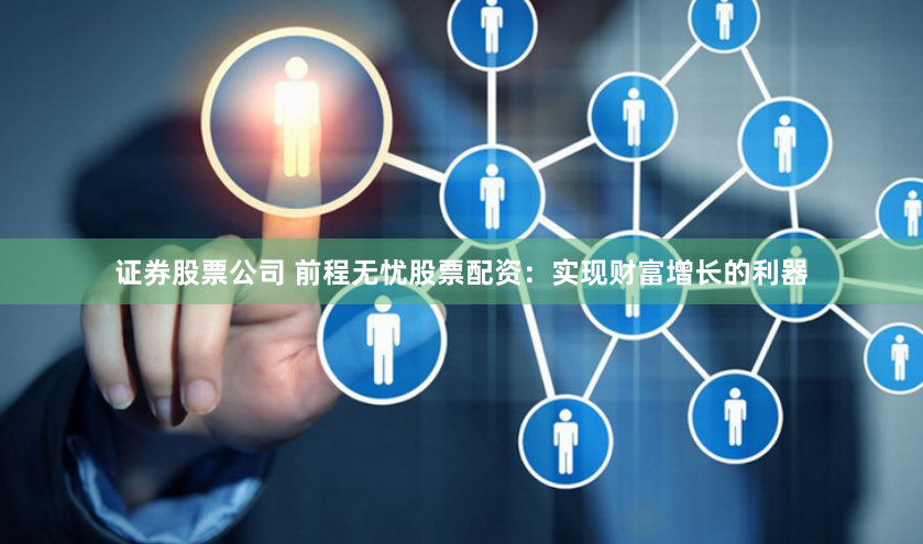 证券股票公司 前程无忧股票配资：实现财富增长的利器