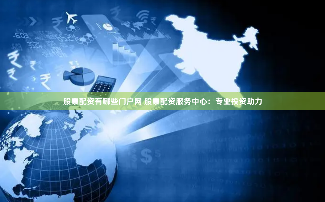 股票配资有哪些门户网 股票配资服务中心：专业投资助力