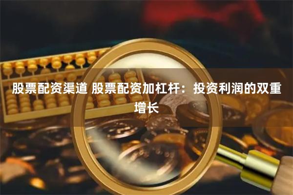 股票配资渠道 股票配资加杠杆：投资利润的双重增长
