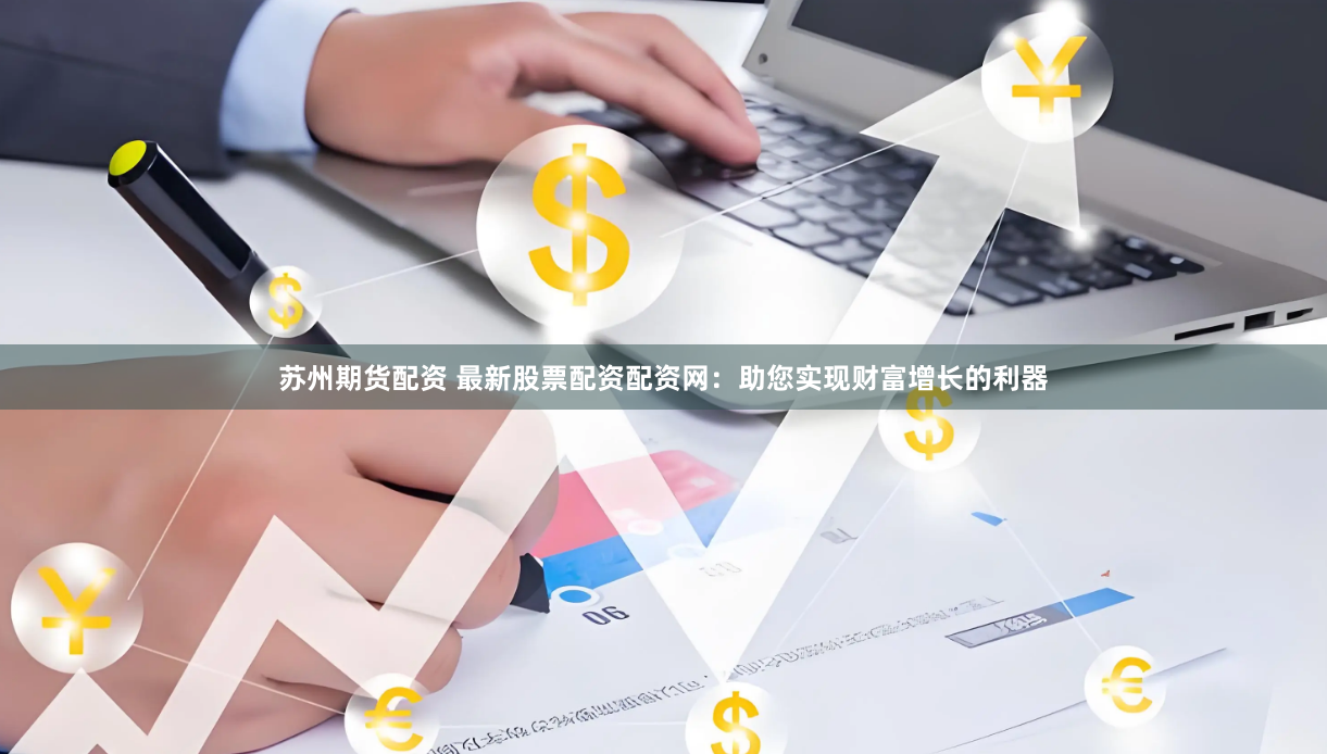 苏州期货配资 最新股票配资配资网：助您实现财富增长的利器