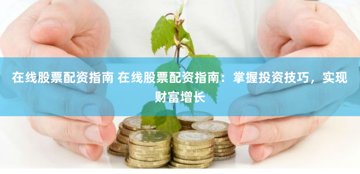 在线股票配资指南 在线股票配资指南：掌握投资技巧，实现财富增长