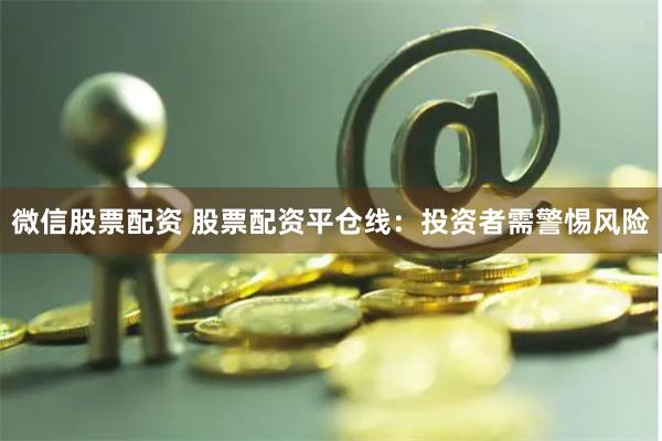 微信股票配资 股票配资平仓线：投资者需警惕风险
