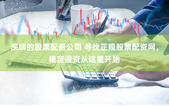 深圳的股票配资公司 寻找正规股票配资网，稳定投资从这里开始