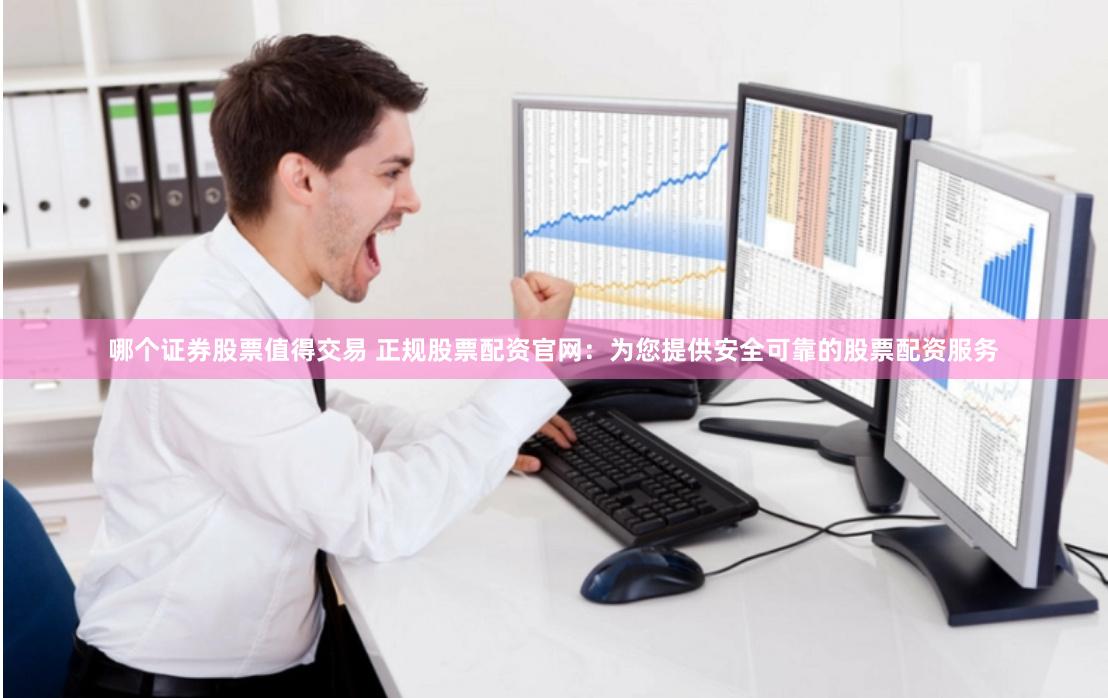 哪个证券股票值得交易 正规股票配资官网：为您提供安全可靠的股票配资服务
