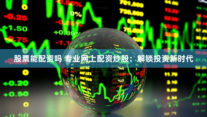 股票能配资吗 专业网上配资炒股：解锁投资新时代
