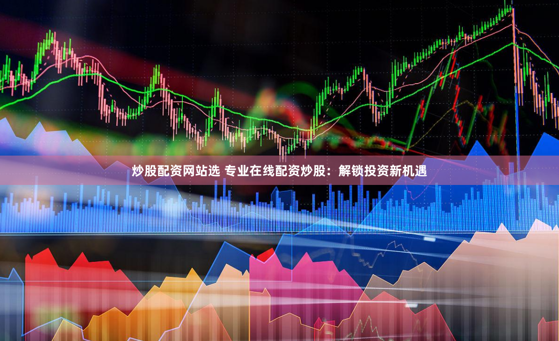 炒股配资网站选 专业在线配资炒股：解锁投资新机遇