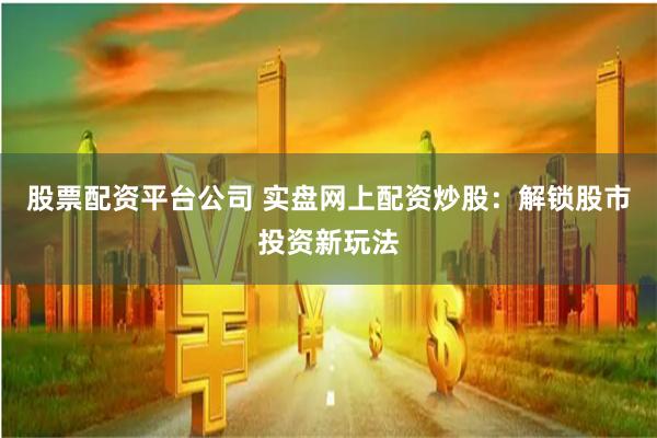 股票配资平台公司 实盘网上配资炒股：解锁股市投资新玩法