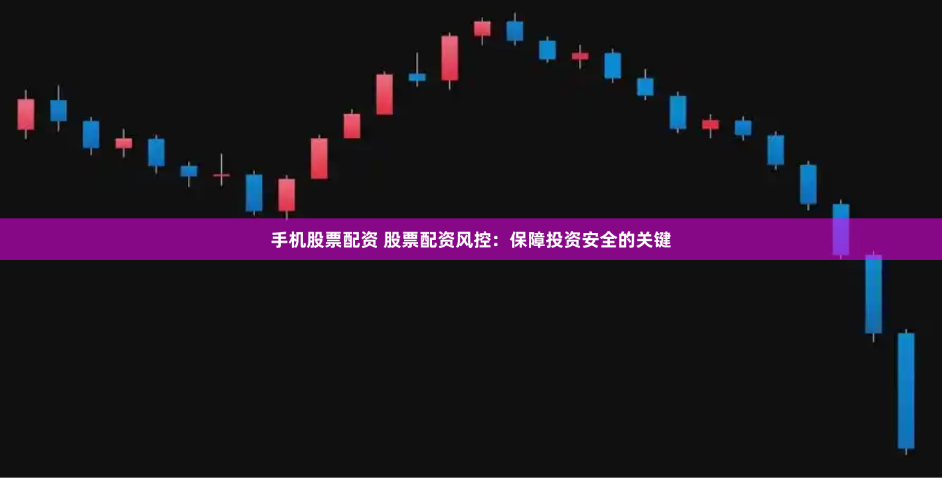 手机股票配资 股票配资风控：保障投资安全的关键