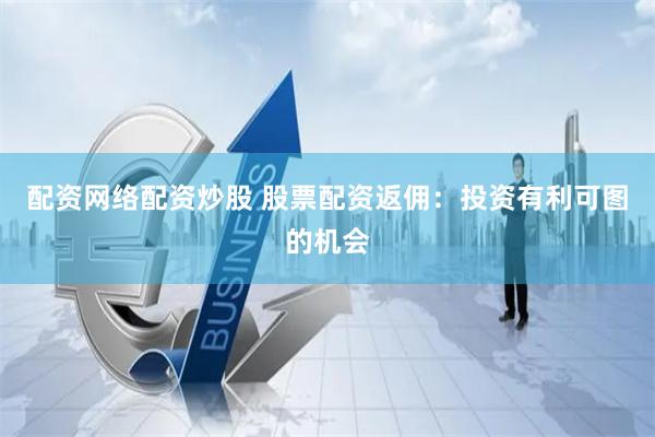 配资网络配资炒股 股票配资返佣：投资有利可图的机会