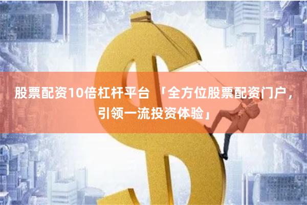 股票配资10倍杠杆平台 「全方位股票配资门户，引领一流投资体验」