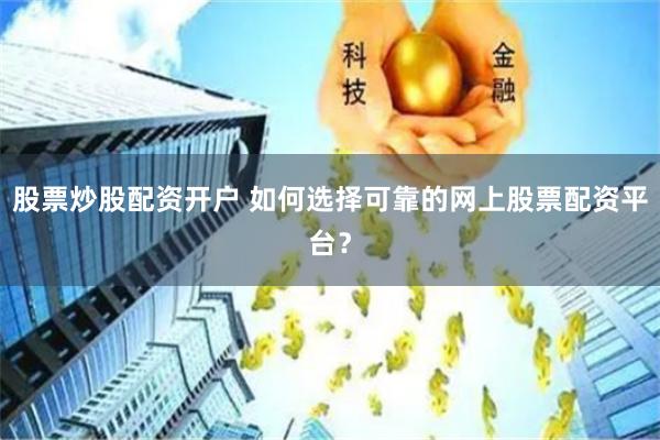 股票炒股配资开户 如何选择可靠的网上股票配资平台？