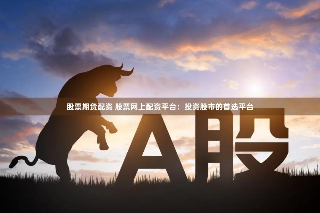 股票期货配资 股票网上配资平台：投资股市的首选平台