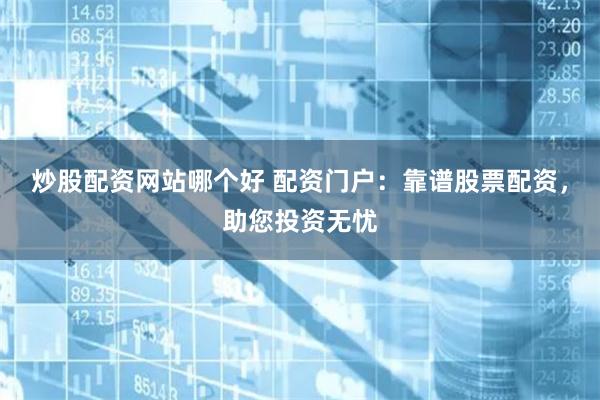 炒股配资网站哪个好 配资门户：靠谱股票配资，助您投资无忧