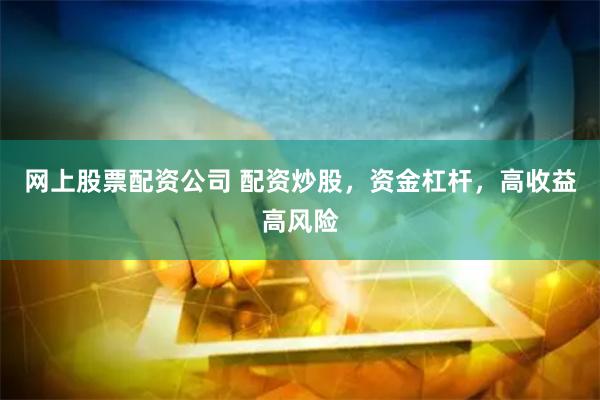 网上股票配资公司 配资炒股，资金杠杆，高收益高风险